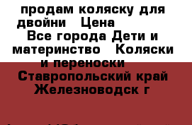 продам коляску для двойни › Цена ­ 30 000 - Все города Дети и материнство » Коляски и переноски   . Ставропольский край,Железноводск г.
